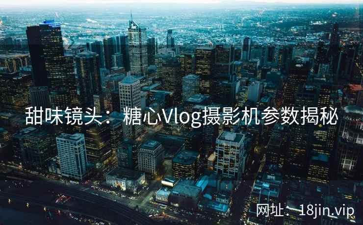 甜味镜头：糖心Vlog摄影机参数揭秘