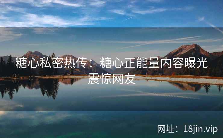 糖心私密热传：糖心正能量内容曝光震惊网友