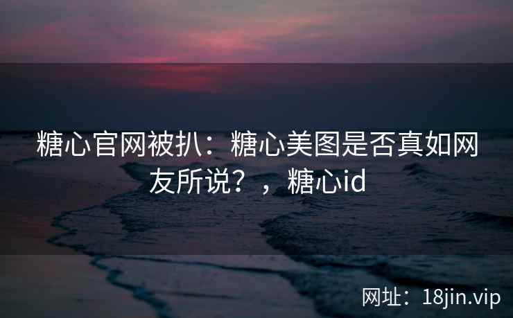 糖心官网被扒：糖心美图是否真如网友所说？，糖心id