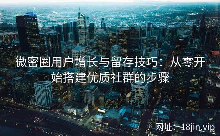 微密圈用户增长与留存技巧：从零开始搭建优质社群的步骤