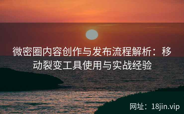 微密圈内容创作与发布流程解析：移动裂变工具使用与实战经验