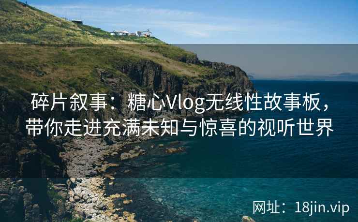 碎片叙事：糖心Vlog无线性故事板，带你走进充满未知与惊喜的视听世界