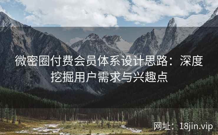 微密圈付费会员体系设计思路：深度挖掘用户需求与兴趣点