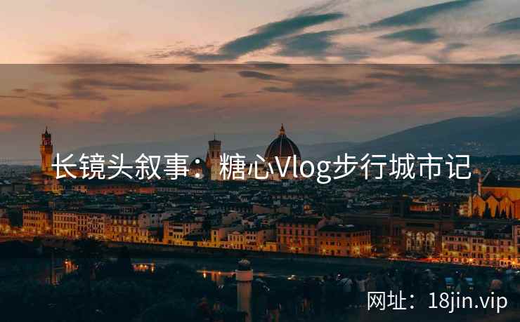 长镜头叙事：糖心Vlog步行城市记