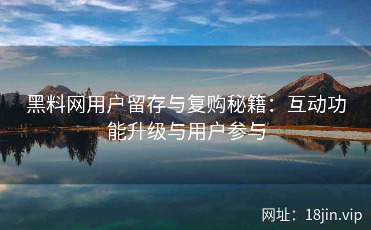 黑料网用户留存与复购秘籍：互动功能升级与用户参与