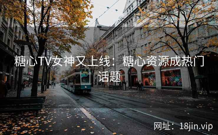 糖心TV女神又上线：糖心资源成热门话题