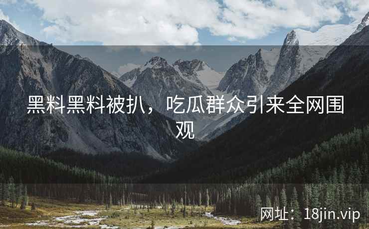 黑料黑料被扒，吃瓜群众引来全网围观