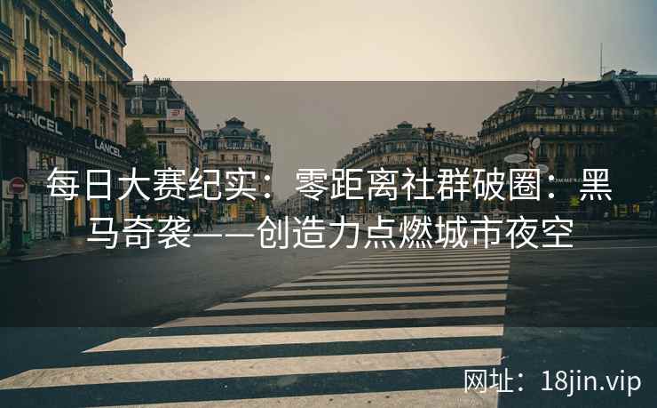 每日大赛纪实：零距离社群破圈：黑马奇袭——创造力点燃城市夜空