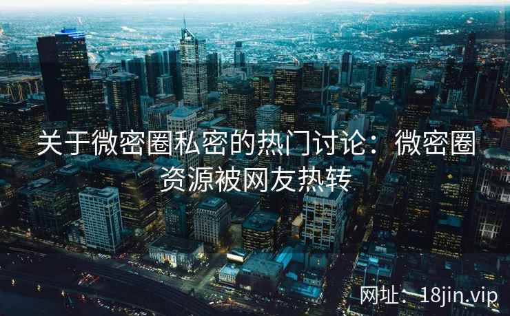 关于微密圈私密的热门讨论：微密圈资源被网友热转