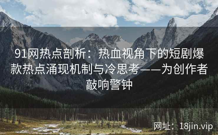 91网热点剖析：热血视角下的短剧爆款热点涌现机制与冷思考——为创作者敲响警钟