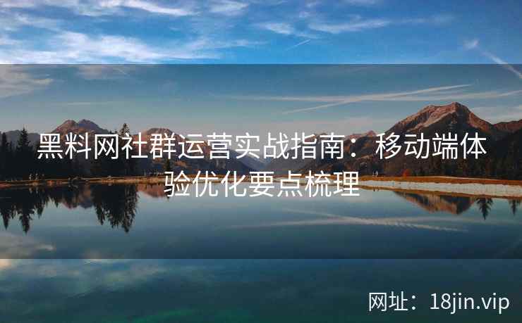 黑料网社群运营实战指南：移动端体验优化要点梳理