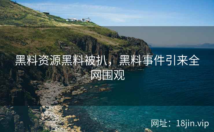 黑料资源黑料被扒，黑料事件引来全网围观