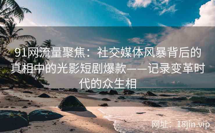 91网流量聚焦：社交媒体风暴背后的真相中的光影短剧爆款——记录变革时代的众生相