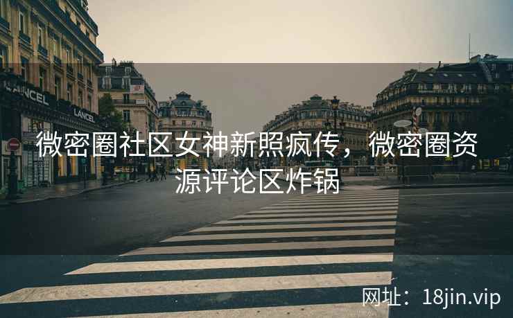 微密圈社区女神新照疯传，微密圈资源评论区炸锅