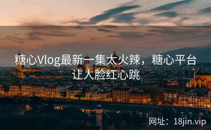 糖心Vlog最新一集太火辣，糖心平台让人脸红心跳