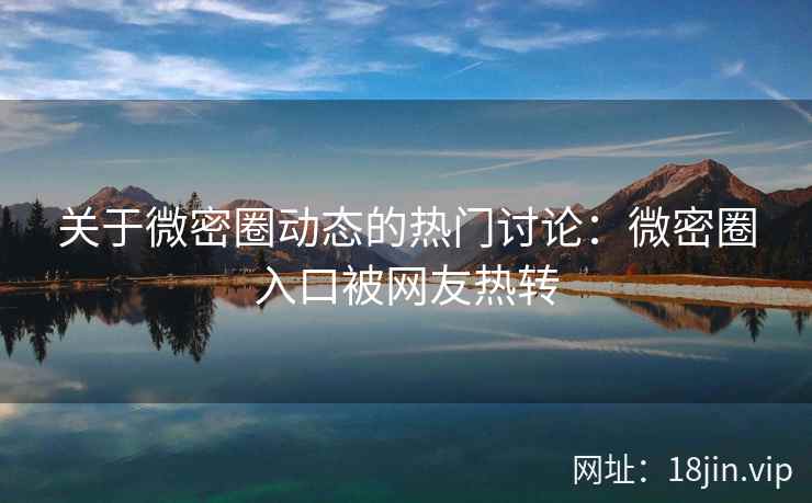 关于微密圈动态的热门讨论：微密圈入口被网友热转