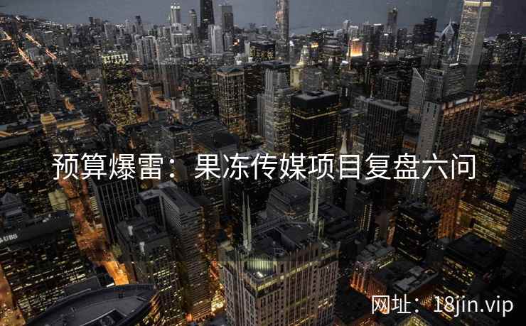 预算爆雷：果冻传媒项目复盘六问