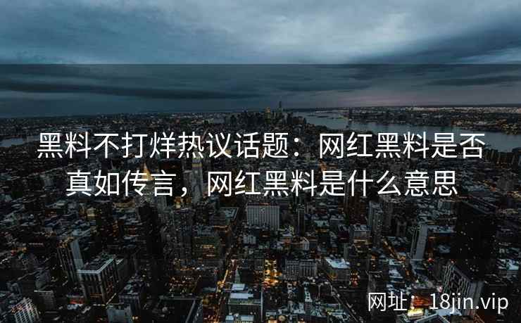 黑料不打烊热议话题：网红黑料是否真如传言，网红黑料是什么意思