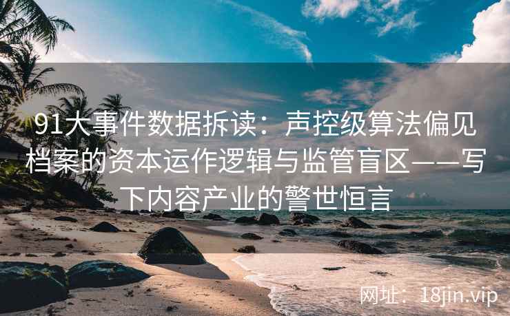 91大事件数据拆读：声控级算法偏见档案的资本运作逻辑与监管盲区——写下内容产业的警世恒言