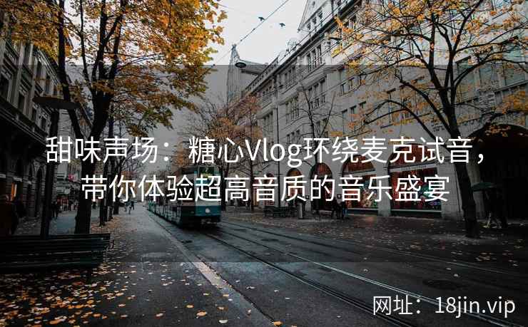 甜味声场：糖心Vlog环绕麦克试音，带你体验超高音质的音乐盛宴