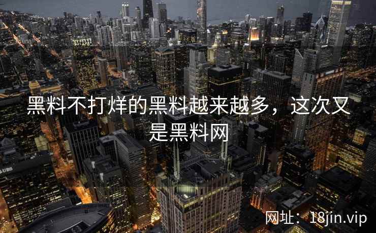 黑料不打烊的黑料越来越多，这次又是黑料网
