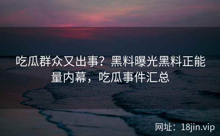 吃瓜群众又出事？黑料曝光黑料正能量内幕，吃瓜事件汇总