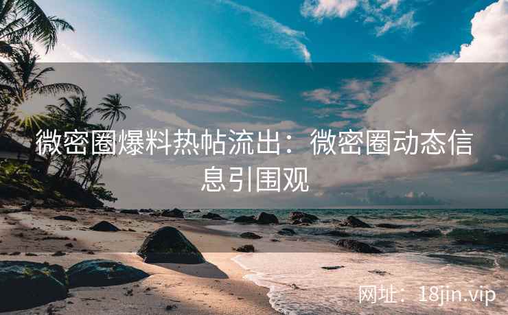 微密圈爆料热帖流出：微密圈动态信息引围观