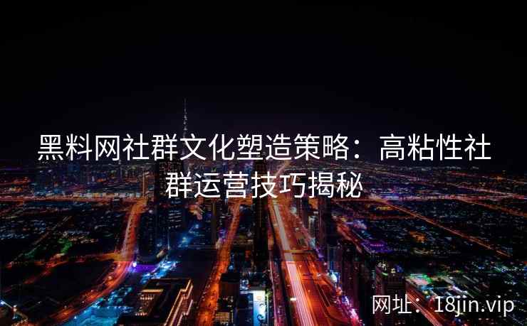 黑料网社群文化塑造策略：高粘性社群运营技巧揭秘