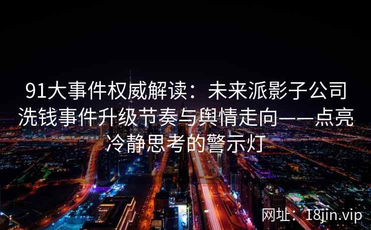 91大事件权威解读：未来派影子公司洗钱事件升级节奏与舆情走向——点亮冷静思考的警示灯