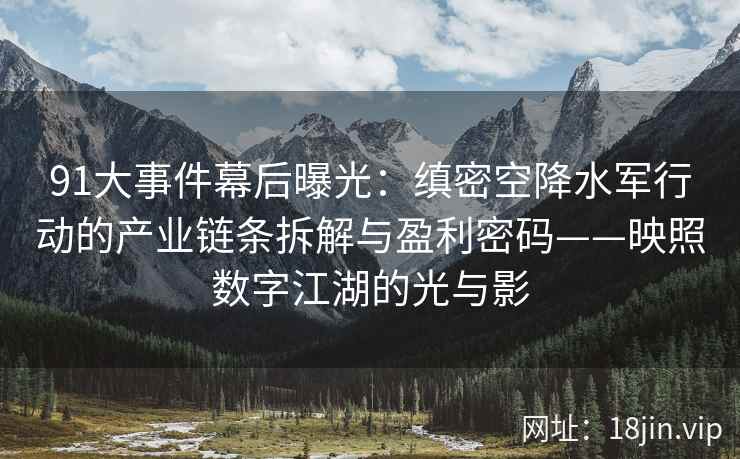 91大事件幕后曝光：缜密空降水军行动的产业链条拆解与盈利密码——映照数字江湖的光与影