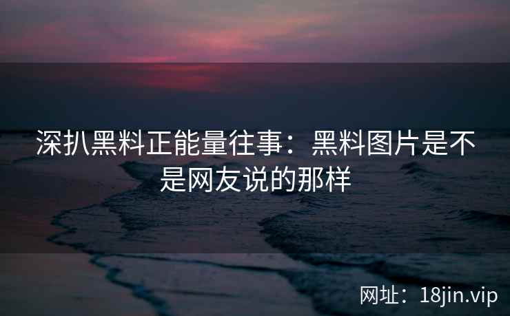 深扒黑料正能量往事：黑料图片是不是网友说的那样