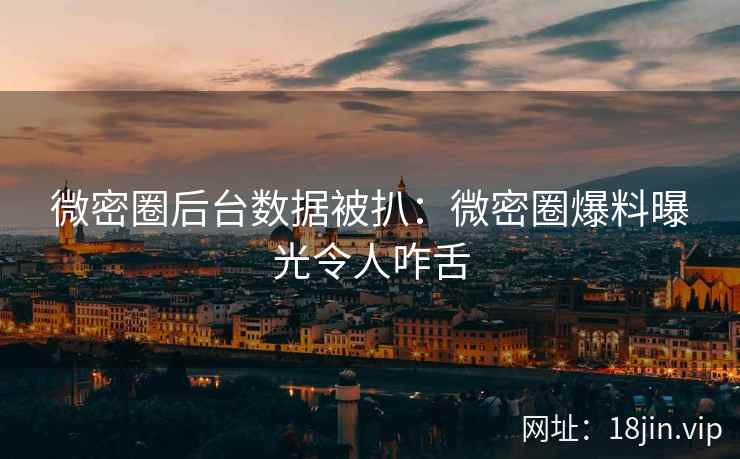 微密圈后台数据被扒：微密圈爆料曝光令人咋舌
