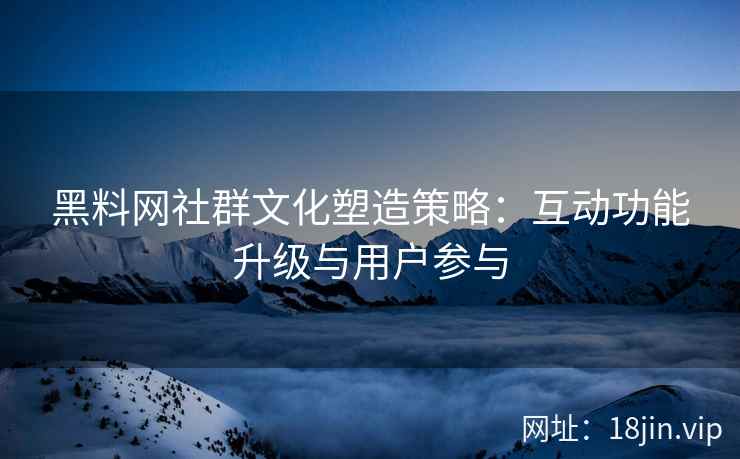 黑料网社群文化塑造策略：互动功能升级与用户参与