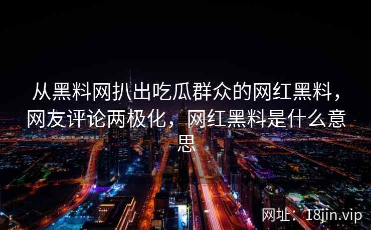 从黑料网扒出吃瓜群众的网红黑料，网友评论两极化，网红黑料是什么意思