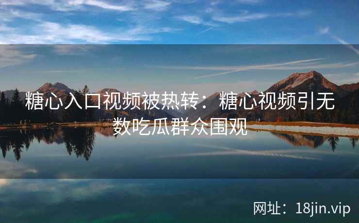 糖心入口视频被热转：糖心视频引无数吃瓜群众围观