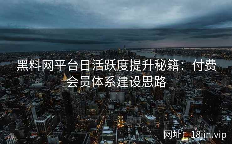 黑料网平台日活跃度提升秘籍：付费会员体系建设思路