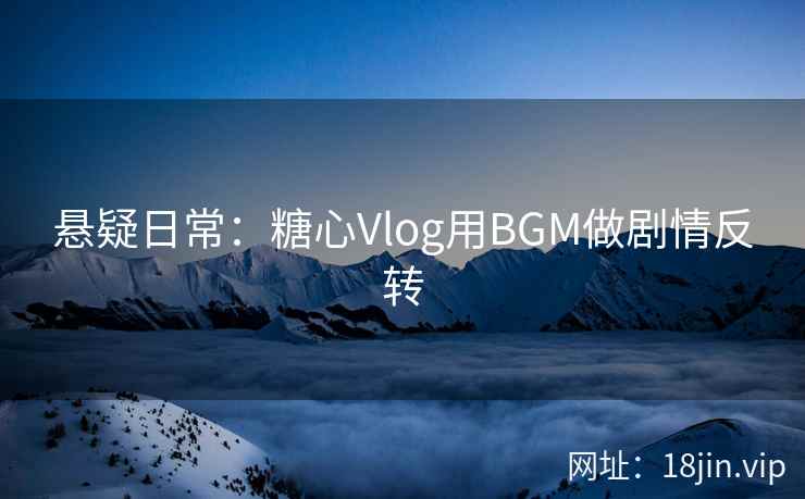 悬疑日常：糖心Vlog用BGM做剧情反转