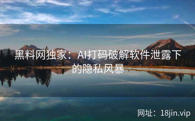 黑料网独家：AI打码破解软件泄露下的隐私风暴