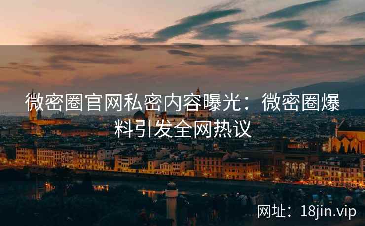 微密圈官网私密内容曝光：微密圈爆料引发全网热议