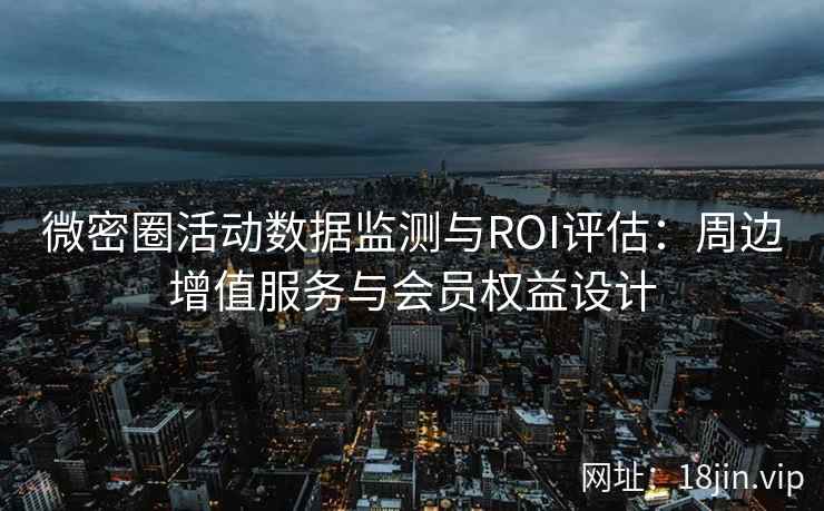 微密圈活动数据监测与ROI评估：周边增值服务与会员权益设计