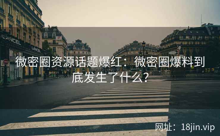 微密圈资源话题爆红：微密圈爆料到底发生了什么？