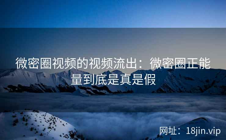 微密圈视频的视频流出：微密圈正能量到底是真是假