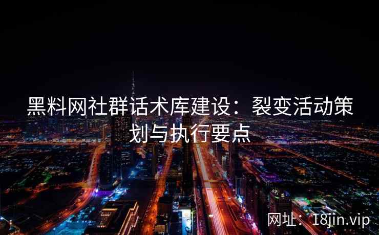 黑料网社群话术库建设：裂变活动策划与执行要点