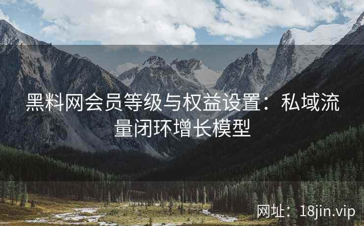 黑料网会员等级与权益设置：私域流量闭环增长模型