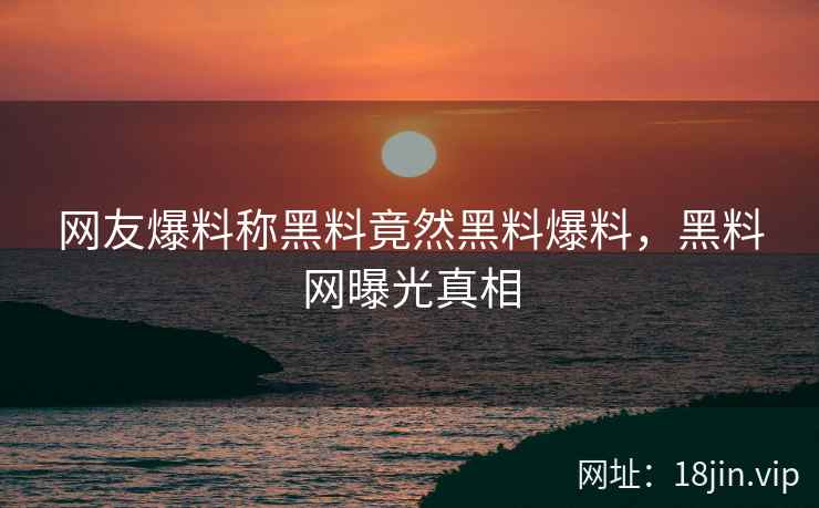 网友爆料称黑料竟然黑料爆料，黑料网曝光真相