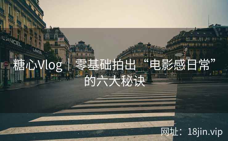 糖心Vlog│零基础拍出“电影感日常”的六大秘诀