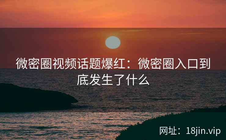 微密圈视频话题爆红：微密圈入口到底发生了什么