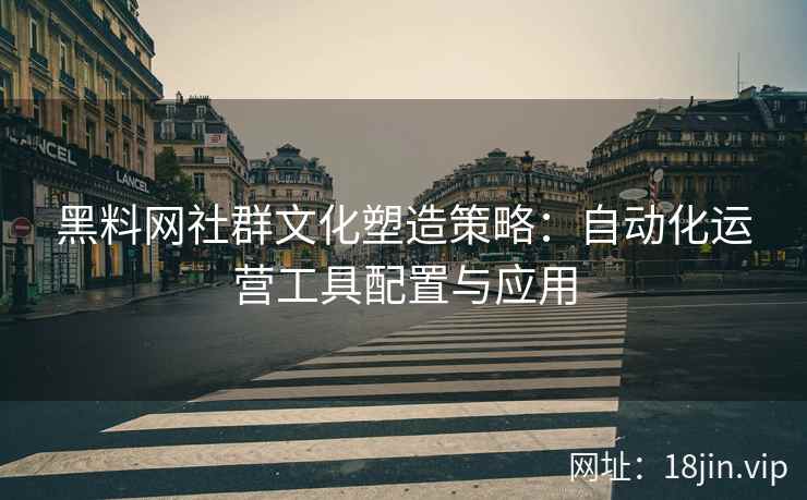 黑料网社群文化塑造策略：自动化运营工具配置与应用