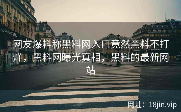 网友爆料称黑料网入口竟然黑料不打烊，黑料网曝光真相，黑料的最新网站