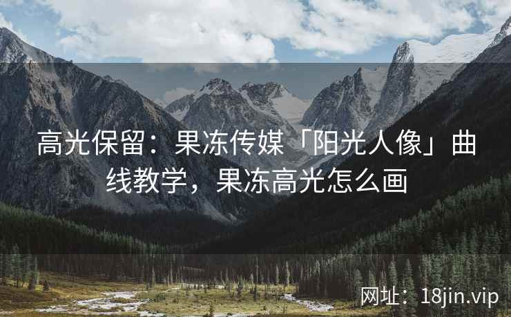 高光保留：果冻传媒「阳光人像」曲线教学，果冻高光怎么画